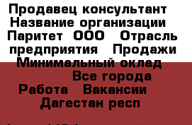 Продавец-консультант › Название организации ­ Паритет, ООО › Отрасль предприятия ­ Продажи › Минимальный оклад ­ 25 000 - Все города Работа » Вакансии   . Дагестан респ.